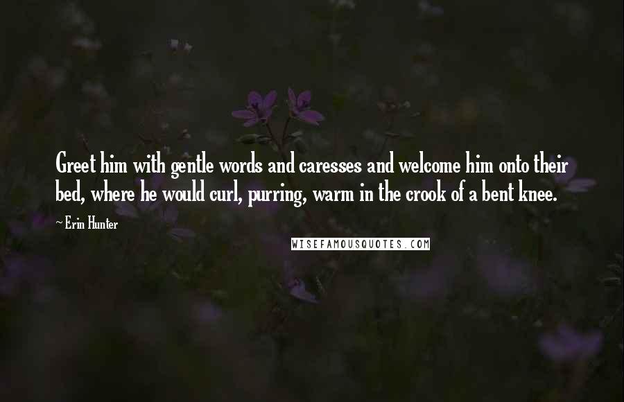 Erin Hunter Quotes: Greet him with gentle words and caresses and welcome him onto their bed, where he would curl, purring, warm in the crook of a bent knee.