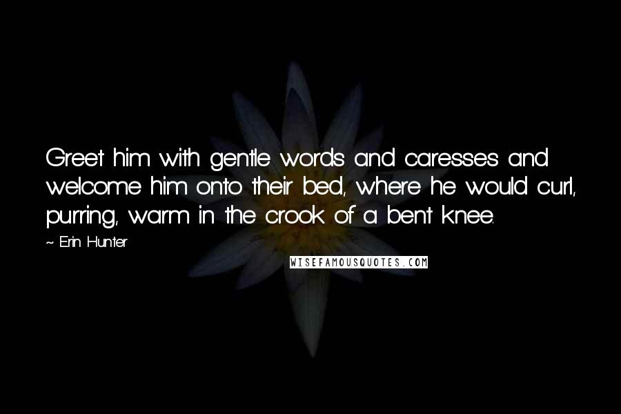 Erin Hunter Quotes: Greet him with gentle words and caresses and welcome him onto their bed, where he would curl, purring, warm in the crook of a bent knee.