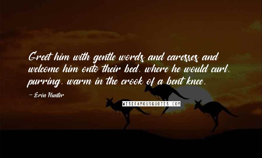 Erin Hunter Quotes: Greet him with gentle words and caresses and welcome him onto their bed, where he would curl, purring, warm in the crook of a bent knee.