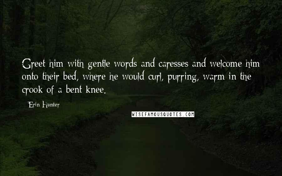 Erin Hunter Quotes: Greet him with gentle words and caresses and welcome him onto their bed, where he would curl, purring, warm in the crook of a bent knee.