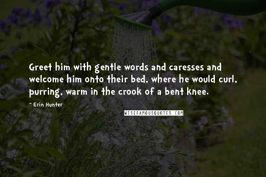 Erin Hunter Quotes: Greet him with gentle words and caresses and welcome him onto their bed, where he would curl, purring, warm in the crook of a bent knee.