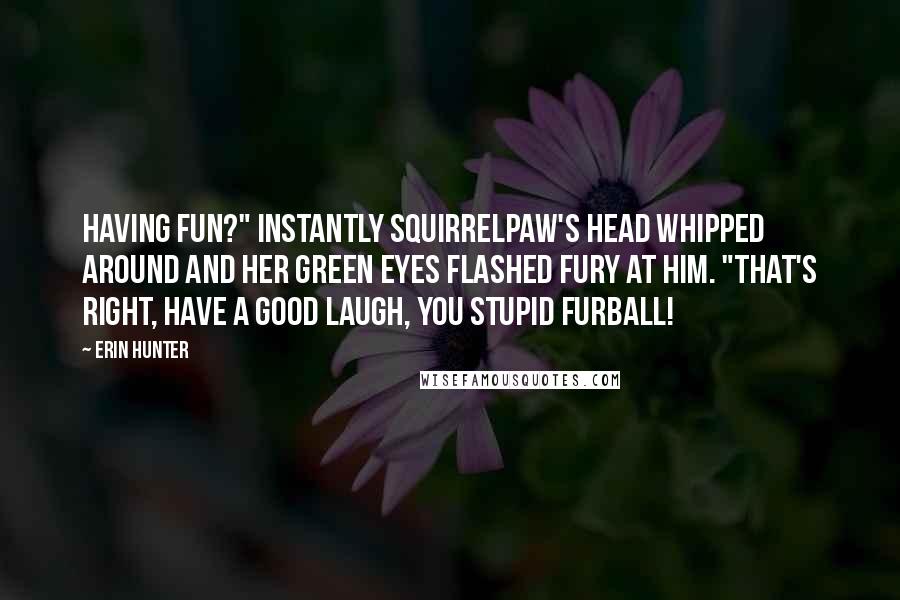 Erin Hunter Quotes: Having fun?" Instantly Squirrelpaw's head whipped around and her green eyes flashed fury at him. "That's right, have a good laugh, you stupid furball!