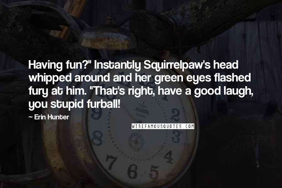 Erin Hunter Quotes: Having fun?" Instantly Squirrelpaw's head whipped around and her green eyes flashed fury at him. "That's right, have a good laugh, you stupid furball!