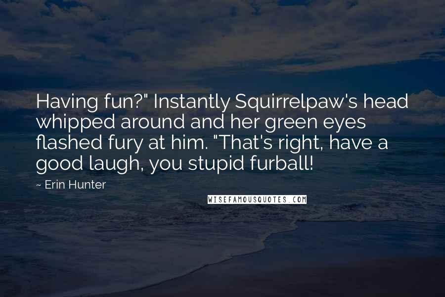 Erin Hunter Quotes: Having fun?" Instantly Squirrelpaw's head whipped around and her green eyes flashed fury at him. "That's right, have a good laugh, you stupid furball!