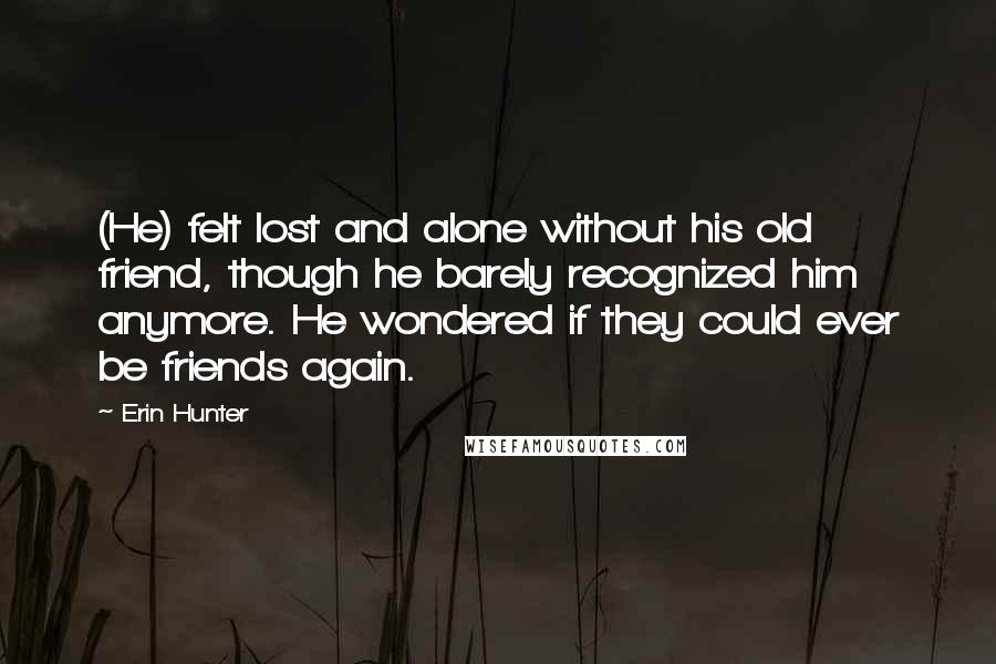 Erin Hunter Quotes: (He) felt lost and alone without his old friend, though he barely recognized him anymore. He wondered if they could ever be friends again.