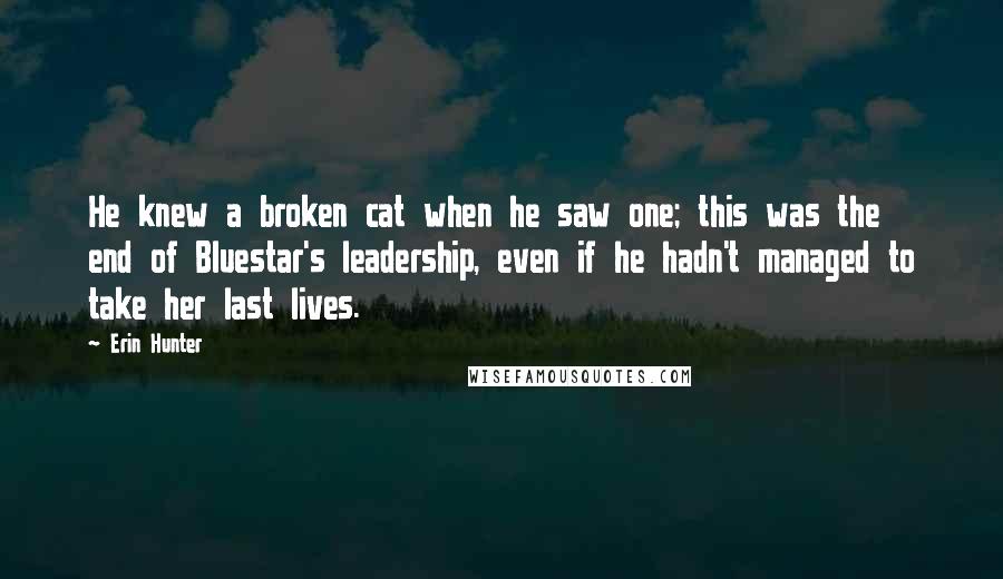 Erin Hunter Quotes: He knew a broken cat when he saw one; this was the end of Bluestar's leadership, even if he hadn't managed to take her last lives.