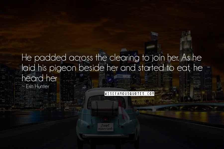 Erin Hunter Quotes: He padded across the clearing to join her. As he laid his pigeon beside her and started to eat, he heard her