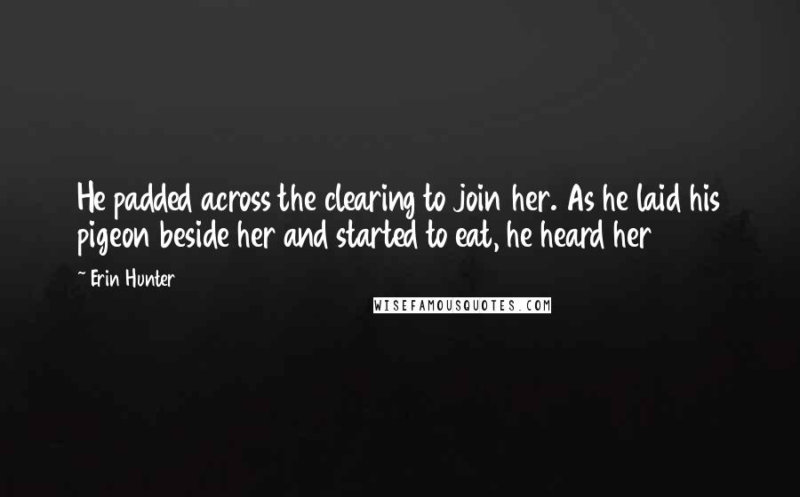 Erin Hunter Quotes: He padded across the clearing to join her. As he laid his pigeon beside her and started to eat, he heard her