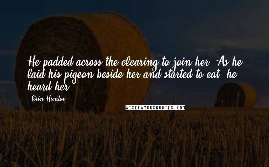 Erin Hunter Quotes: He padded across the clearing to join her. As he laid his pigeon beside her and started to eat, he heard her