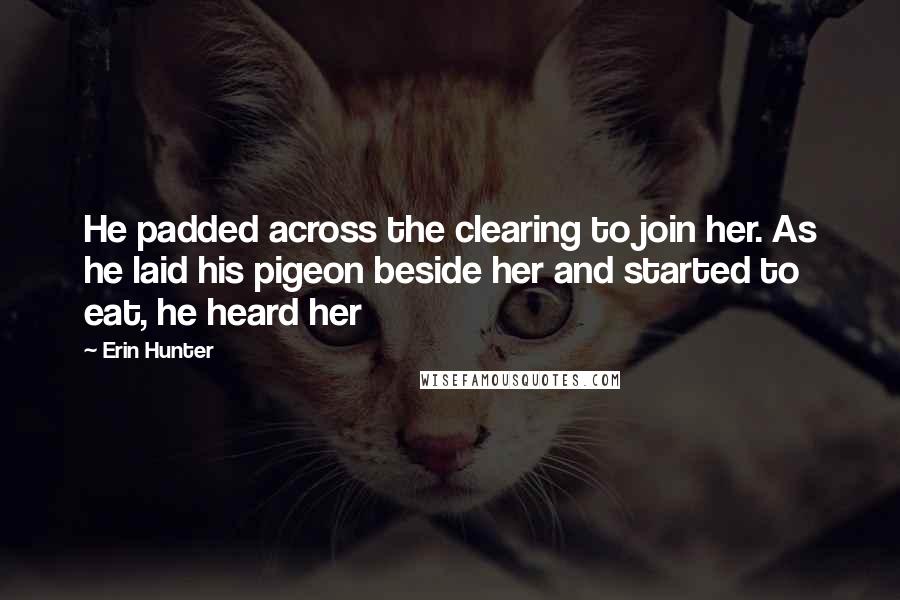 Erin Hunter Quotes: He padded across the clearing to join her. As he laid his pigeon beside her and started to eat, he heard her