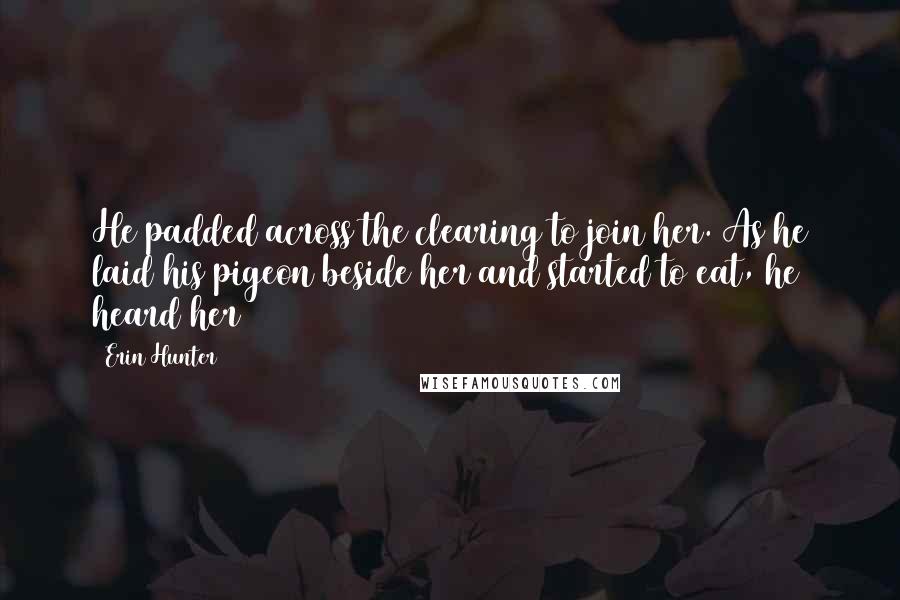 Erin Hunter Quotes: He padded across the clearing to join her. As he laid his pigeon beside her and started to eat, he heard her