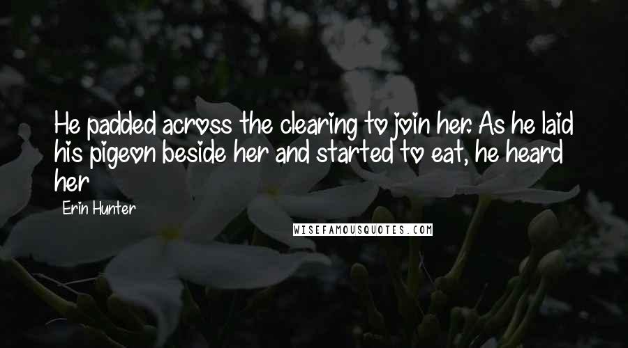 Erin Hunter Quotes: He padded across the clearing to join her. As he laid his pigeon beside her and started to eat, he heard her