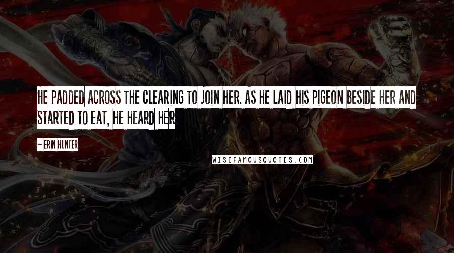 Erin Hunter Quotes: He padded across the clearing to join her. As he laid his pigeon beside her and started to eat, he heard her