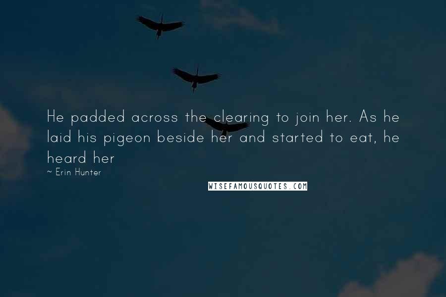 Erin Hunter Quotes: He padded across the clearing to join her. As he laid his pigeon beside her and started to eat, he heard her