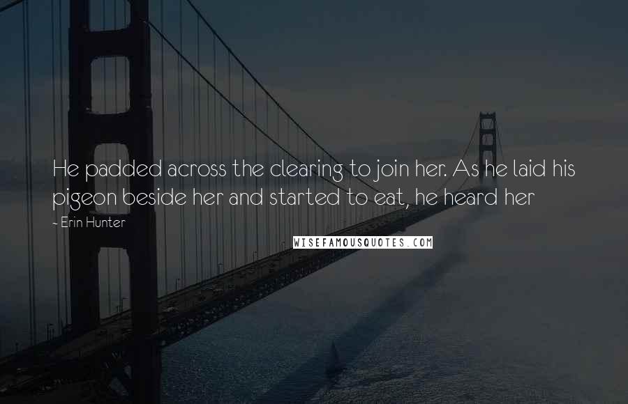 Erin Hunter Quotes: He padded across the clearing to join her. As he laid his pigeon beside her and started to eat, he heard her
