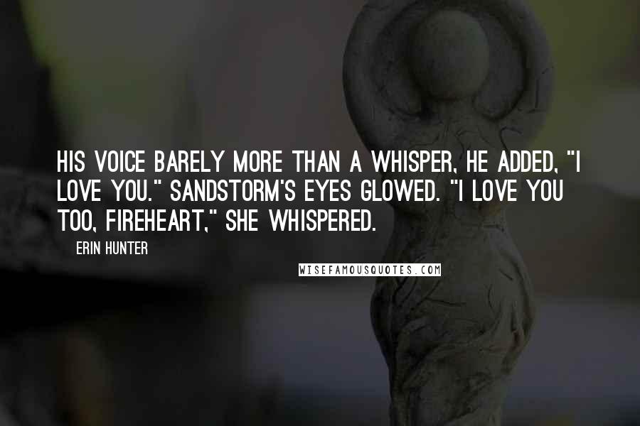 Erin Hunter Quotes: His voice barely more than a whisper, he added, "I love you." Sandstorm's eyes glowed. "I love you too, Fireheart," she whispered.