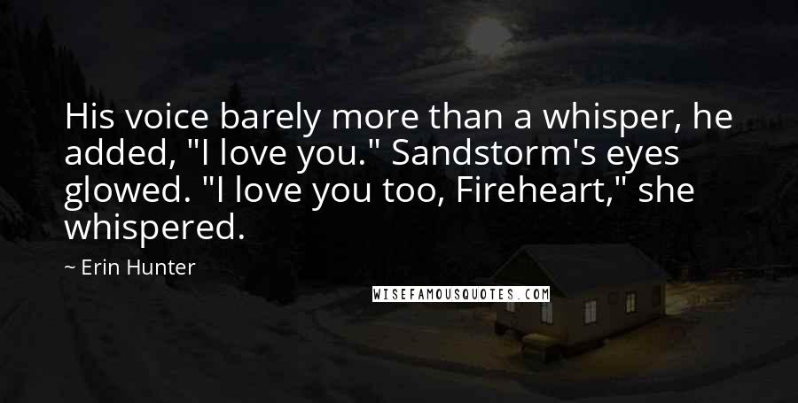 Erin Hunter Quotes: His voice barely more than a whisper, he added, "I love you." Sandstorm's eyes glowed. "I love you too, Fireheart," she whispered.