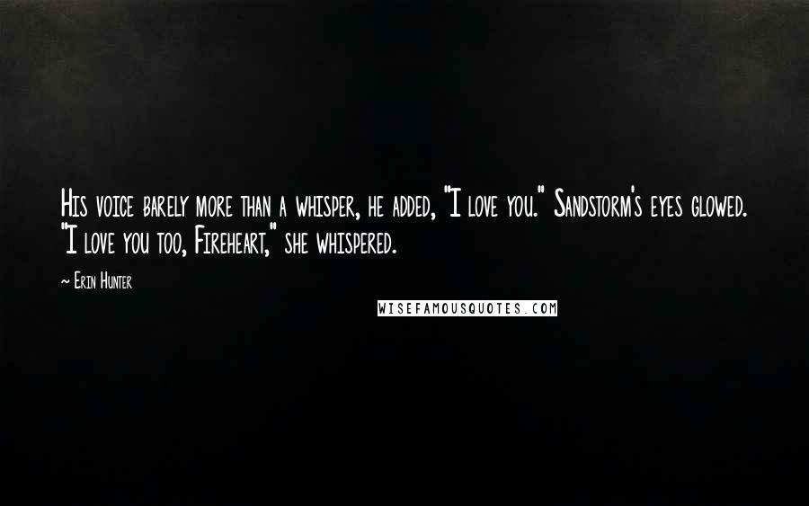 Erin Hunter Quotes: His voice barely more than a whisper, he added, "I love you." Sandstorm's eyes glowed. "I love you too, Fireheart," she whispered.