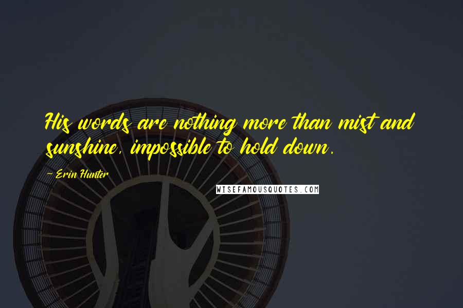 Erin Hunter Quotes: His words are nothing more than mist and sunshine, impossible to hold down.