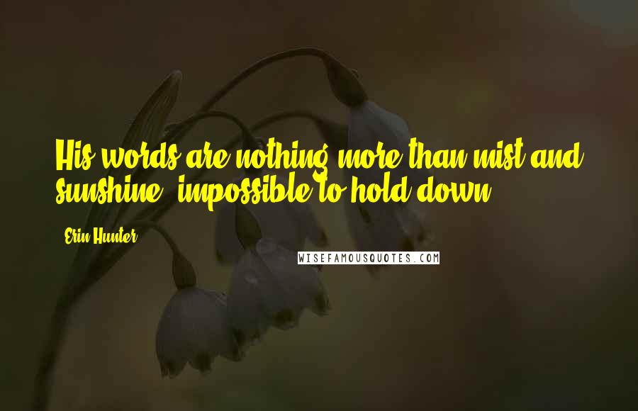 Erin Hunter Quotes: His words are nothing more than mist and sunshine, impossible to hold down.