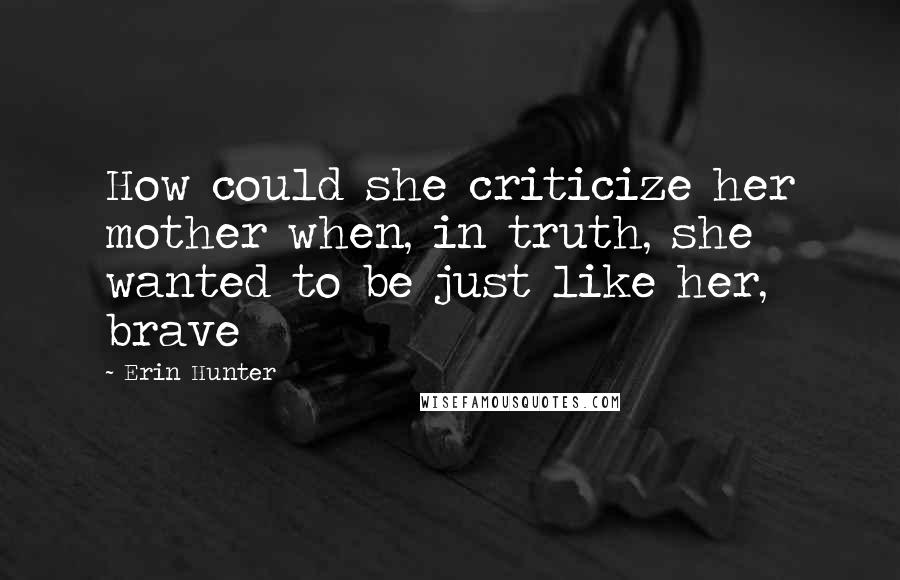 Erin Hunter Quotes: How could she criticize her mother when, in truth, she wanted to be just like her, brave