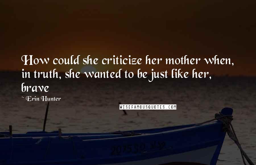 Erin Hunter Quotes: How could she criticize her mother when, in truth, she wanted to be just like her, brave