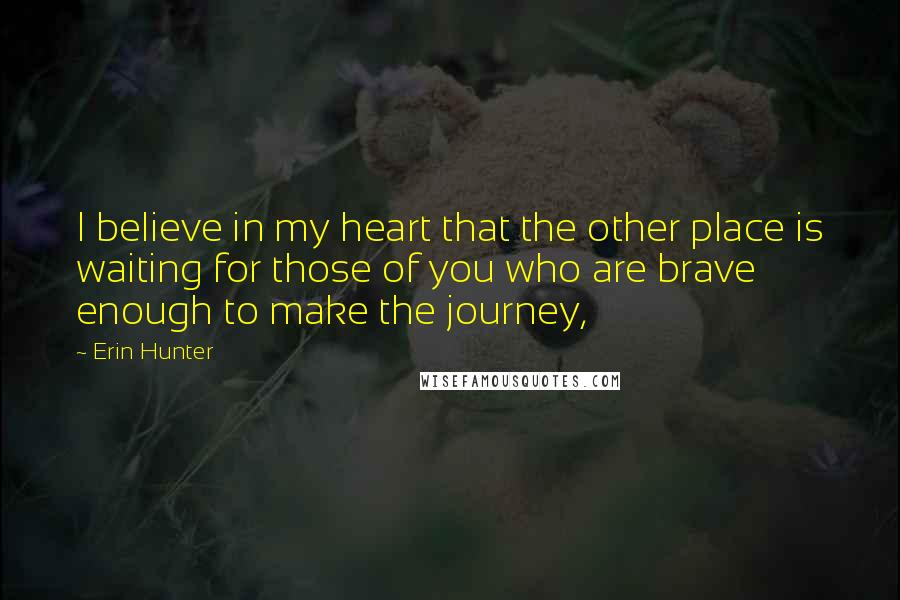 Erin Hunter Quotes: I believe in my heart that the other place is waiting for those of you who are brave enough to make the journey,