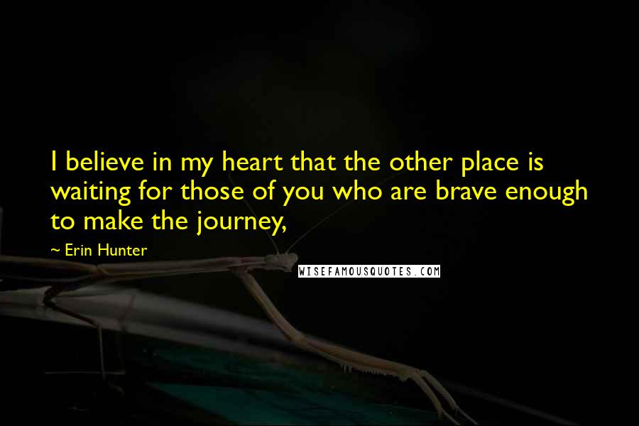 Erin Hunter Quotes: I believe in my heart that the other place is waiting for those of you who are brave enough to make the journey,