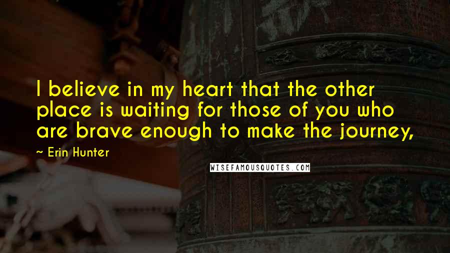 Erin Hunter Quotes: I believe in my heart that the other place is waiting for those of you who are brave enough to make the journey,