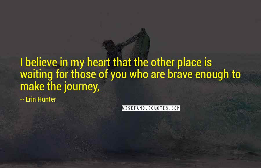 Erin Hunter Quotes: I believe in my heart that the other place is waiting for those of you who are brave enough to make the journey,