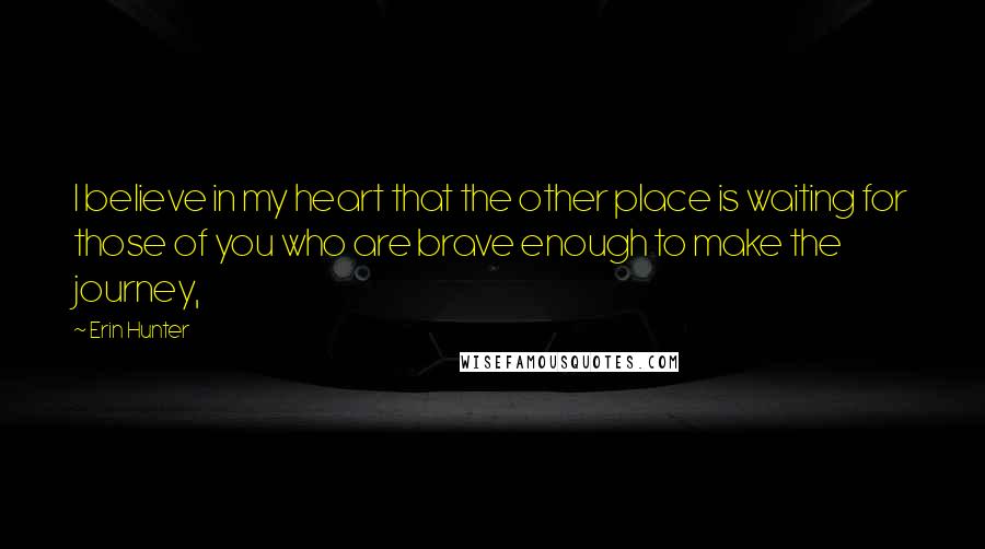 Erin Hunter Quotes: I believe in my heart that the other place is waiting for those of you who are brave enough to make the journey,