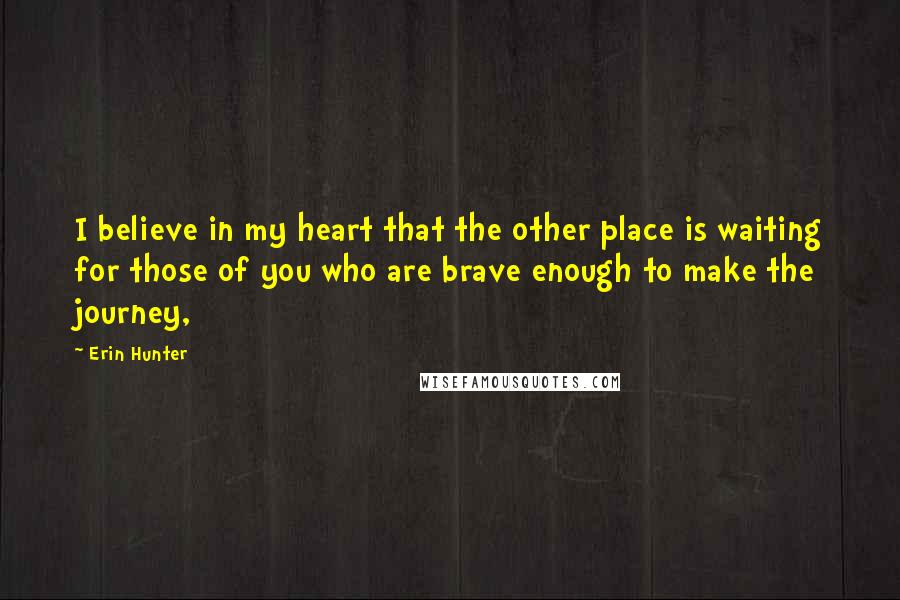 Erin Hunter Quotes: I believe in my heart that the other place is waiting for those of you who are brave enough to make the journey,