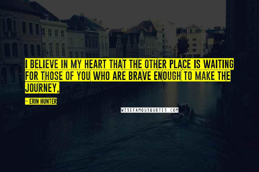 Erin Hunter Quotes: I believe in my heart that the other place is waiting for those of you who are brave enough to make the journey,