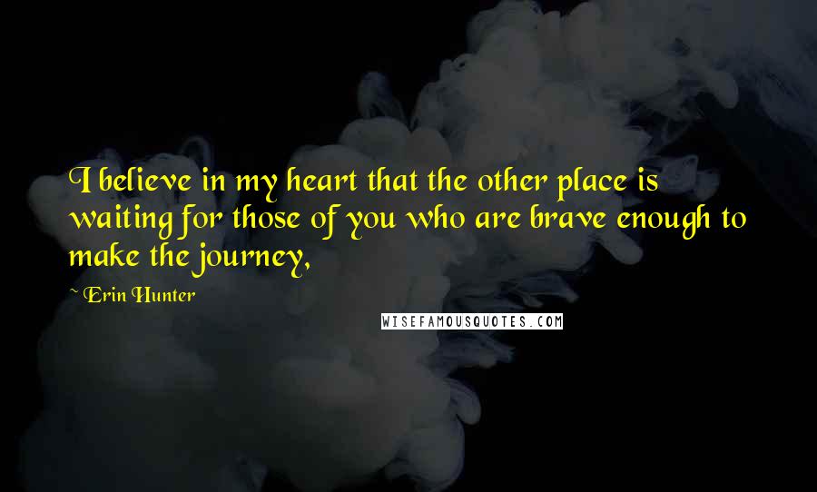 Erin Hunter Quotes: I believe in my heart that the other place is waiting for those of you who are brave enough to make the journey,