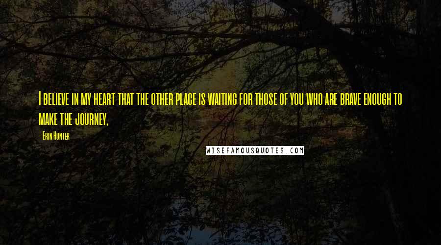 Erin Hunter Quotes: I believe in my heart that the other place is waiting for those of you who are brave enough to make the journey,