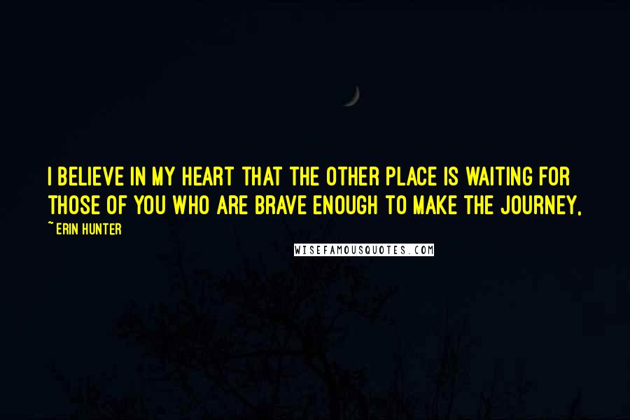 Erin Hunter Quotes: I believe in my heart that the other place is waiting for those of you who are brave enough to make the journey,