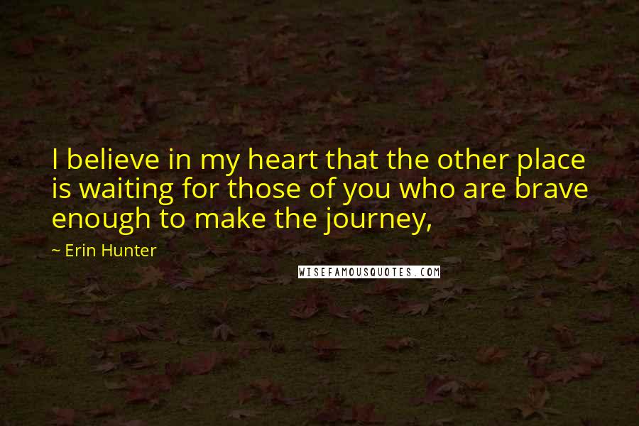 Erin Hunter Quotes: I believe in my heart that the other place is waiting for those of you who are brave enough to make the journey,