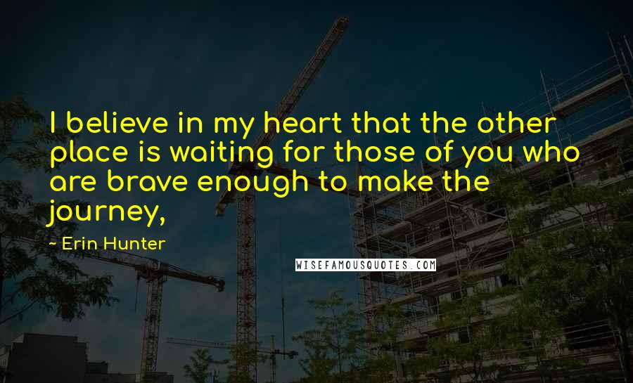 Erin Hunter Quotes: I believe in my heart that the other place is waiting for those of you who are brave enough to make the journey,