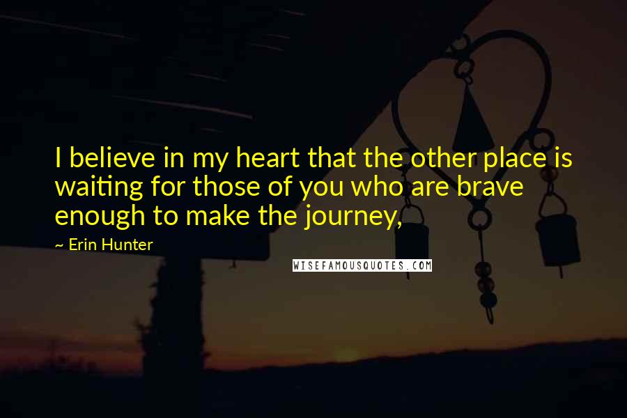 Erin Hunter Quotes: I believe in my heart that the other place is waiting for those of you who are brave enough to make the journey,