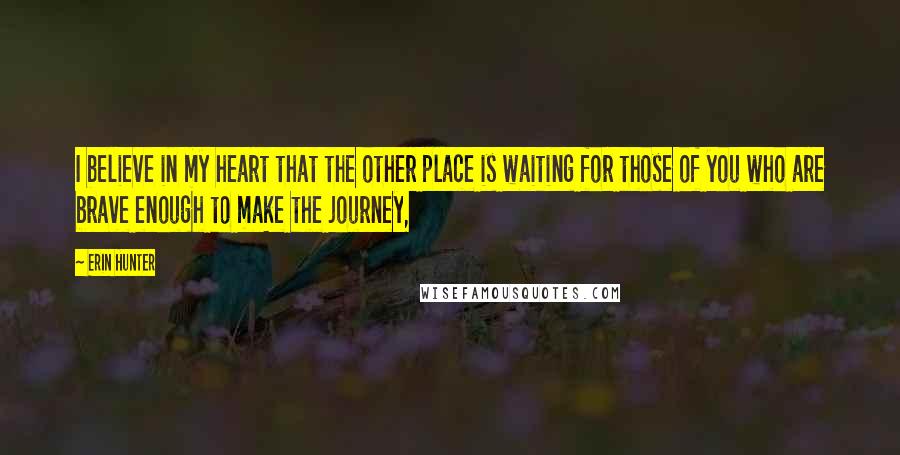 Erin Hunter Quotes: I believe in my heart that the other place is waiting for those of you who are brave enough to make the journey,