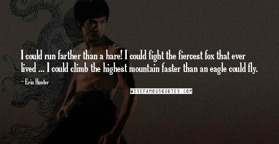 Erin Hunter Quotes: I could run farther than a hare! I could fight the fiercest fox that ever lived ... I could climb the highest mountain faster than an eagle could fly.