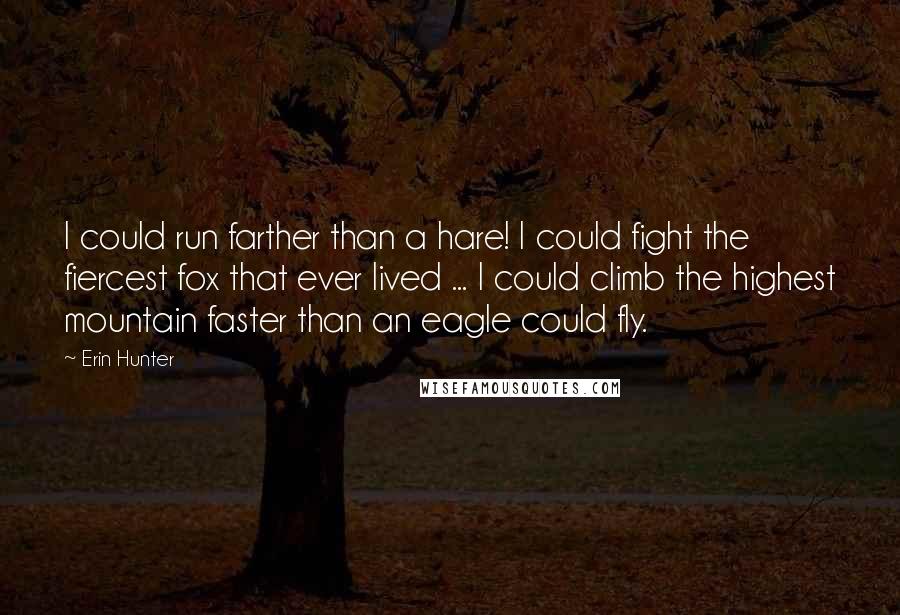 Erin Hunter Quotes: I could run farther than a hare! I could fight the fiercest fox that ever lived ... I could climb the highest mountain faster than an eagle could fly.