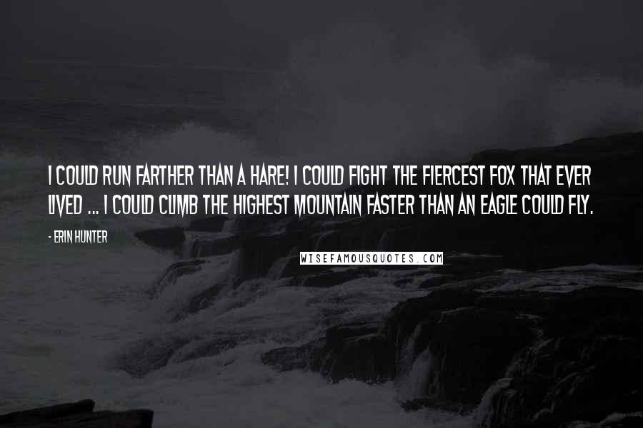 Erin Hunter Quotes: I could run farther than a hare! I could fight the fiercest fox that ever lived ... I could climb the highest mountain faster than an eagle could fly.