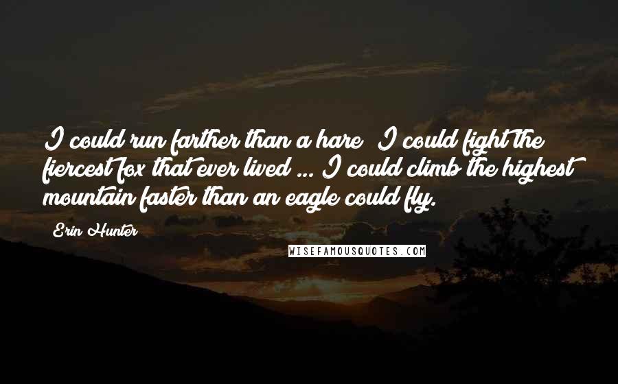 Erin Hunter Quotes: I could run farther than a hare! I could fight the fiercest fox that ever lived ... I could climb the highest mountain faster than an eagle could fly.