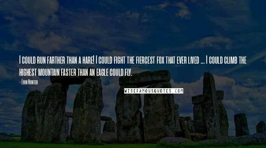 Erin Hunter Quotes: I could run farther than a hare! I could fight the fiercest fox that ever lived ... I could climb the highest mountain faster than an eagle could fly.