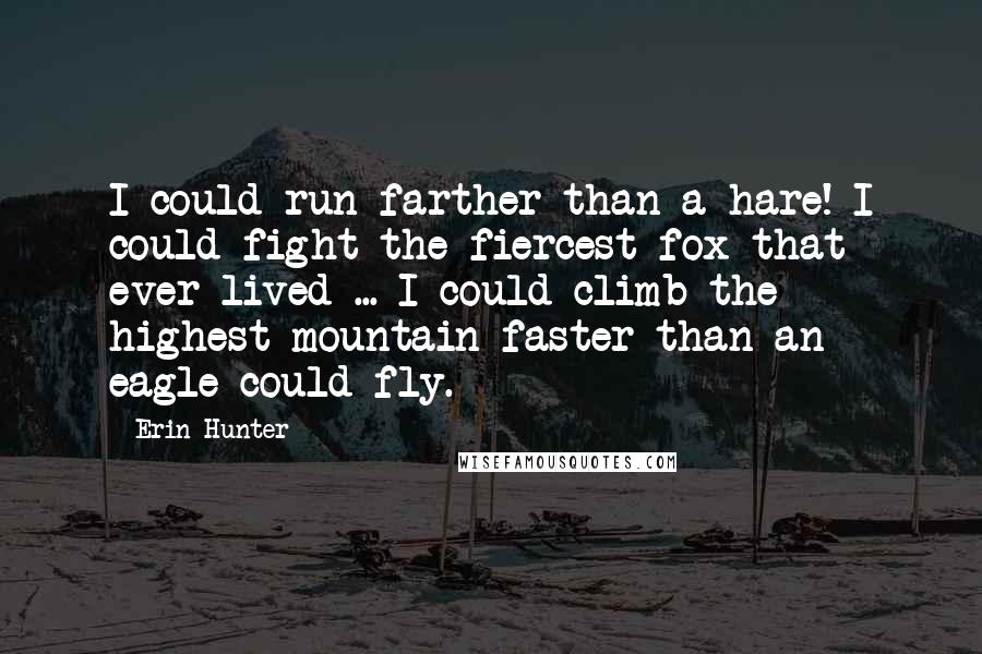 Erin Hunter Quotes: I could run farther than a hare! I could fight the fiercest fox that ever lived ... I could climb the highest mountain faster than an eagle could fly.