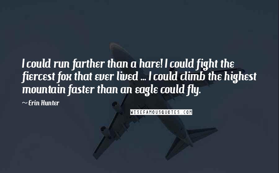 Erin Hunter Quotes: I could run farther than a hare! I could fight the fiercest fox that ever lived ... I could climb the highest mountain faster than an eagle could fly.