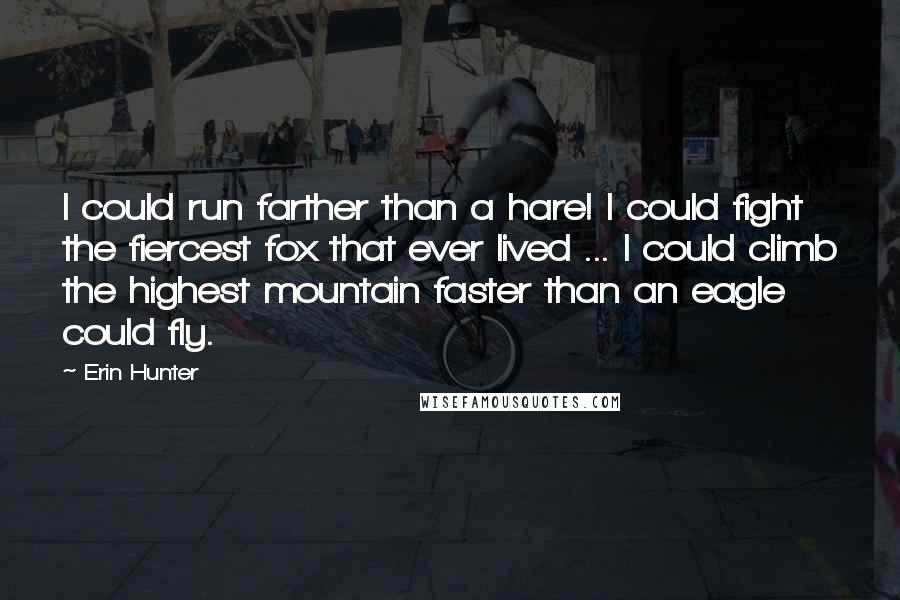 Erin Hunter Quotes: I could run farther than a hare! I could fight the fiercest fox that ever lived ... I could climb the highest mountain faster than an eagle could fly.