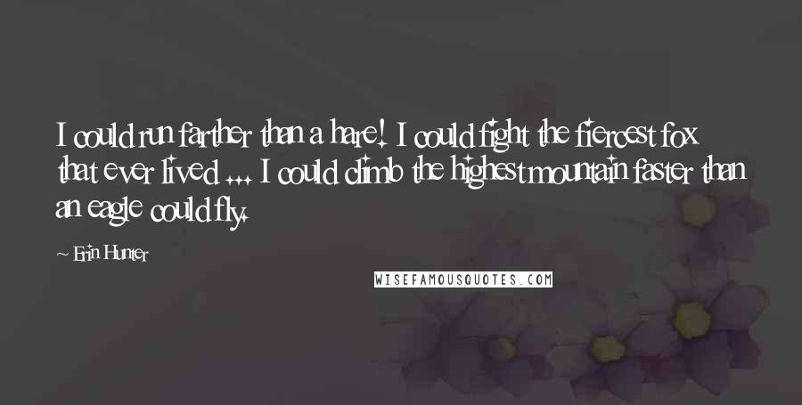 Erin Hunter Quotes: I could run farther than a hare! I could fight the fiercest fox that ever lived ... I could climb the highest mountain faster than an eagle could fly.