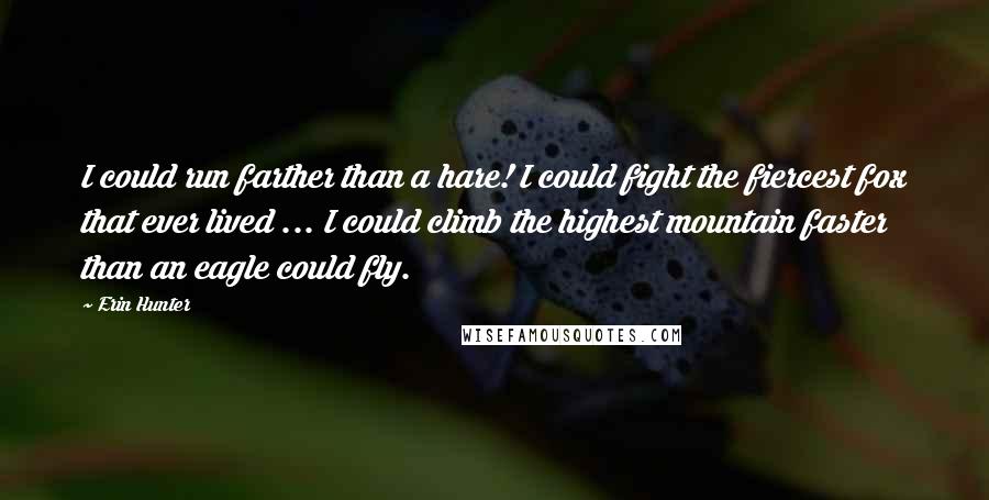 Erin Hunter Quotes: I could run farther than a hare! I could fight the fiercest fox that ever lived ... I could climb the highest mountain faster than an eagle could fly.